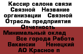 Кассир салона связи Связной › Название организации ­ Связной › Отрасль предприятия ­ Отчетность › Минимальный оклад ­ 30 000 - Все города Работа » Вакансии   . Ненецкий АО,Красное п.